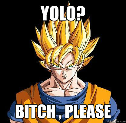 YOLO? Bitch , please  Good Guy Goku