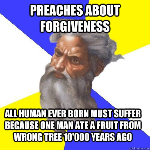 Preaches about forgiveness All human ever born must suffer because one man ate a fruit from wrong tree 10'000 years ago  