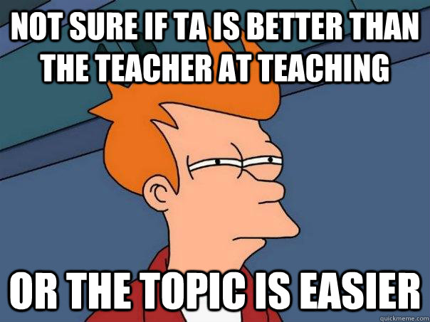 Not sure if TA is better than the teacher at teaching Or the topic is easier  Futurama Fry