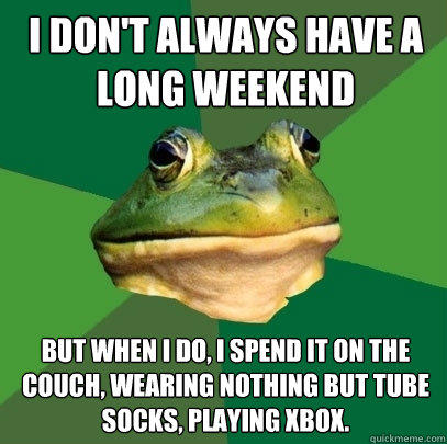 I don't always have a long weekend But when I do, I spend it on the couch, wearing nothing but tube socks, playing XBox. - I don't always have a long weekend But when I do, I spend it on the couch, wearing nothing but tube socks, playing XBox.  Foul Bachelor Frog