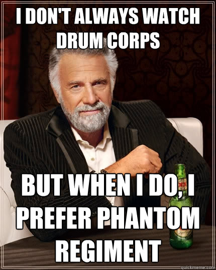 I don't always watch drum corps But when I do, I prefer Phantom Regiment  The Most Interesting Man In The World