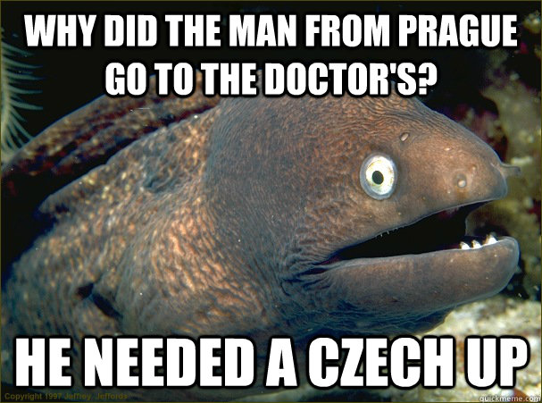 Why did the man from prague go to the doctor's? He needed a czech up  Bad Joke Eel