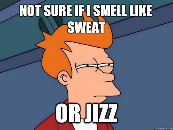 Not sure if I smell like sweat or jizz  Futurama Fry