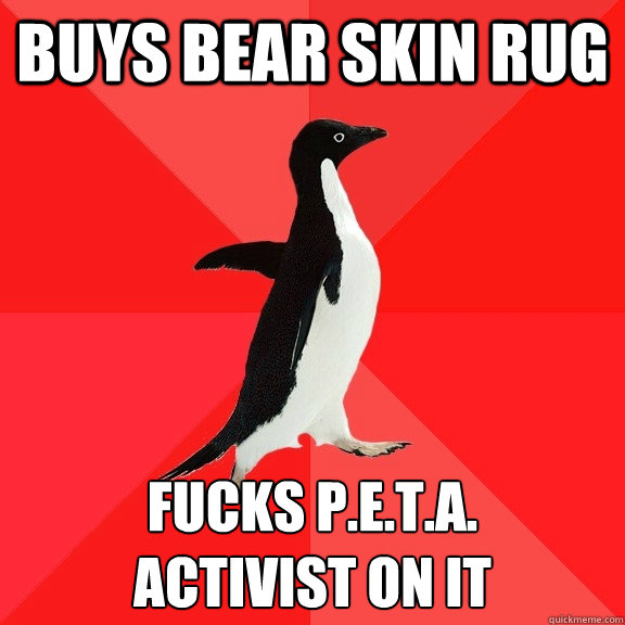 buys bear skin rug  fucks p.e.t.a. 
activist on it  Socially Awesome Penguin