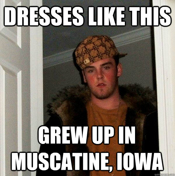 Dresses like this Grew up in Muscatine, Iowa  Scumbag Steve