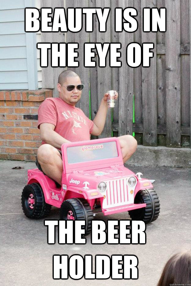 Beauty is in the eye of  the beer holder - Beauty is in the eye of  the beer holder  drunk dad