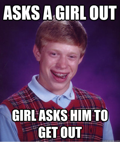 Asks a girl out girl asks him to get out  Bad Luck Brian