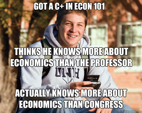 got a c+ in econ 101 thinks he knows more about economics than the professor Actually knows more about economics than congress  College Freshman