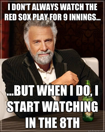 I don't always watch the Red Sox play for 9 innings... ...but when I do, I start watching in the 8th - I don't always watch the Red Sox play for 9 innings... ...but when I do, I start watching in the 8th  The Most Interesting Man In The World