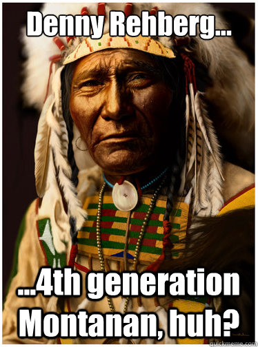 Denny Rehberg... ...4th generation Montanan, huh? - Denny Rehberg... ...4th generation Montanan, huh?  Cynical Native American