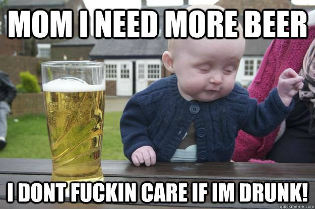 Mom i need more beer i dont fuckin care if im drunk!  drunk baby