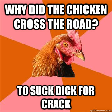 Why did the chicken cross the road? To suck dick for crack  Anti-Joke Chicken