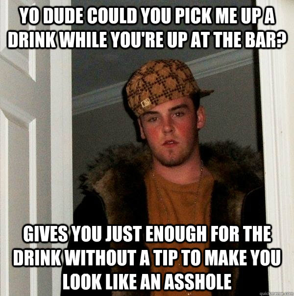 Yo dude could you pick me up a drink while you're up at the bar? Gives you just enough for the drink without a tip to make you look like an asshole  Scumbag Steve