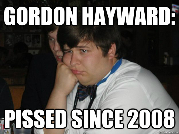 Gordon Hayward: Pissed since 2008  