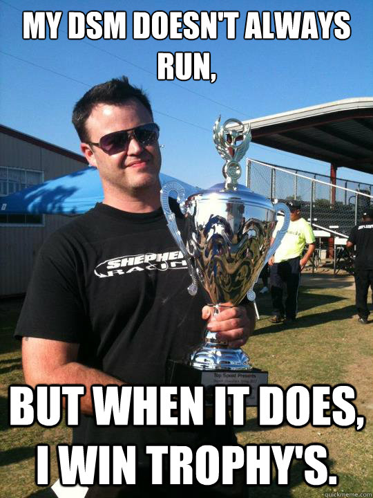 My Dsm doesn't always run, But when it does, I win trophy's. - My Dsm doesn't always run, But when it does, I win trophy's.  Wohler Meme