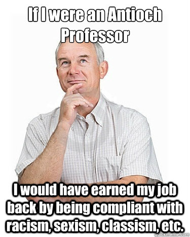 If I were an Antioch Professor I would have earned my job back by being compliant with racism, sexism, classism, etc. - If I were an Antioch Professor I would have earned my job back by being compliant with racism, sexism, classism, etc.  Victim-blaming Middle Class White Man