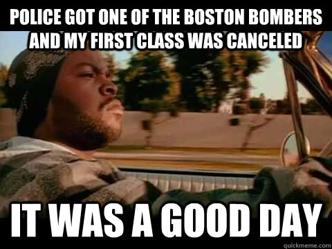 Police got one of the Boston bombers and my first class was canceled IT WAS A GOOD DAY  ice cube good day