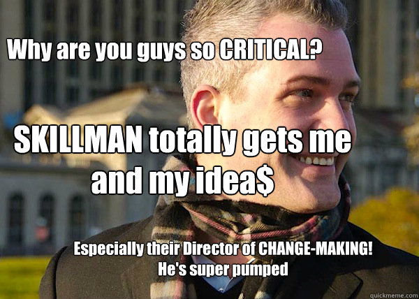 Why are you guys so CRITICAL? SKILLMAN totally gets me and my idea$ Especially their Director of CHANGE-MAKING! 
He's super pumped  White Entrepreneurial Guy