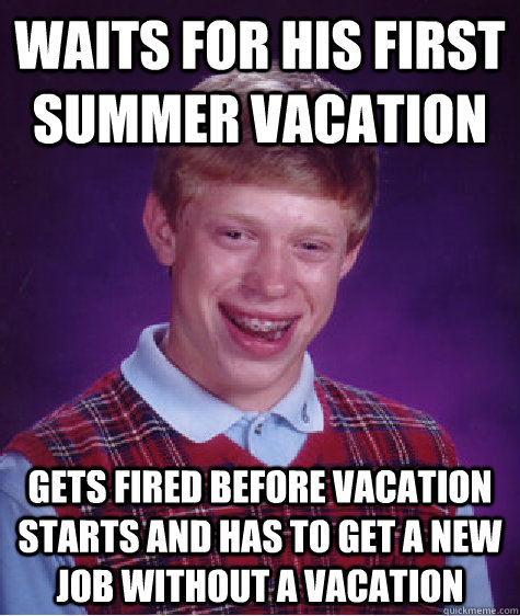 Waits for his first summer vacation gets fired before vacation starts and has to get a new job without a vacation  Bad Luck Brian