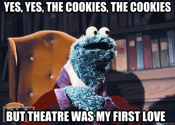 Yes, yes, the cookies, the cookies But theatre was my first love  Cookie Monster