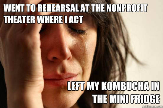 went to rehearsal at the nonprofit theater where i act Left my kombucha in 
the mini fridge   First World Problems