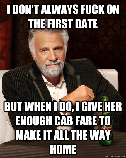 I don't always fuck on the first date but when I do, I give her enough cab fare to make it all the way home - I don't always fuck on the first date but when I do, I give her enough cab fare to make it all the way home  The Most Interesting Man In The World