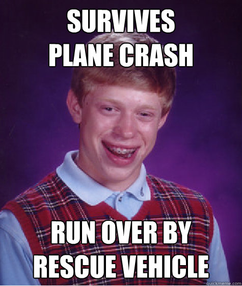 Survives
Plane Crash Run over by
rescue vehicle  Bad Luck Brian