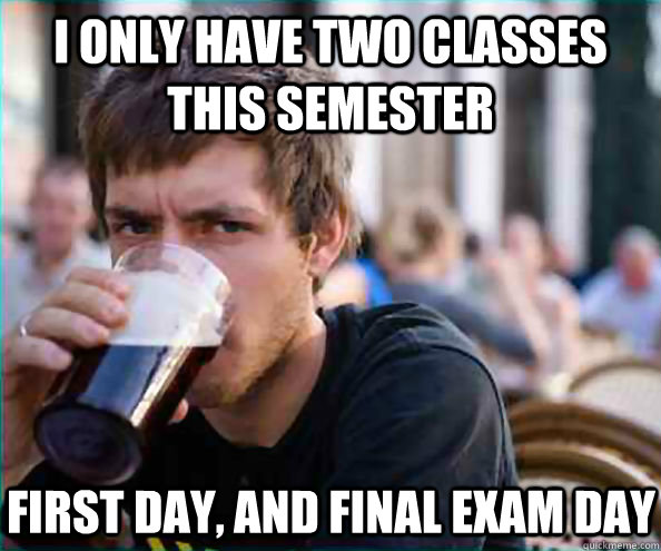 i only have two classes this semester first day, and final exam day - i only have two classes this semester first day, and final exam day  Lazy College Senior