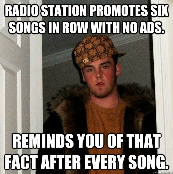 Radio station promotes six songs in row with no ads. Reminds you of that fact after every song.  Scumbag Steve