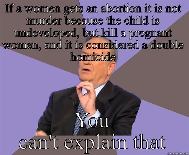 IF A WOMEN GETS AN ABORTION IT IS NOT MURDER BECAUSE THE CHILD IS UNDEVELOPED, BUT KILL A PREGNANT WOMEN, AND IT IS CONSIDERED A DOUBLE HOMICIDE YOU CAN'T EXPLAIN THAT Bill O Reilly