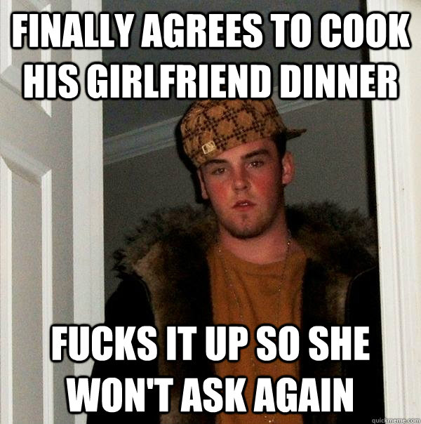 Finally agrees to cook his girlfriend dinner Fucks it up so she won't ask again - Finally agrees to cook his girlfriend dinner Fucks it up so she won't ask again  Scumbag Steve