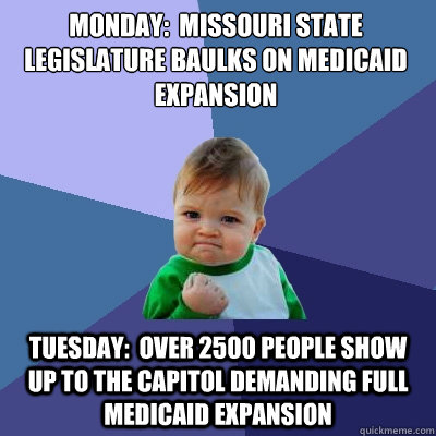 Monday:  Missouri State Legislature baulks on Medicaid Expansion Tuesday:  Over 2500 people show up to the Capitol demanding full Medicaid Expansion  Success Kid