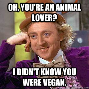 Oh, you're an animal lover? I didn't know you were vegan.  Condescending Wonka