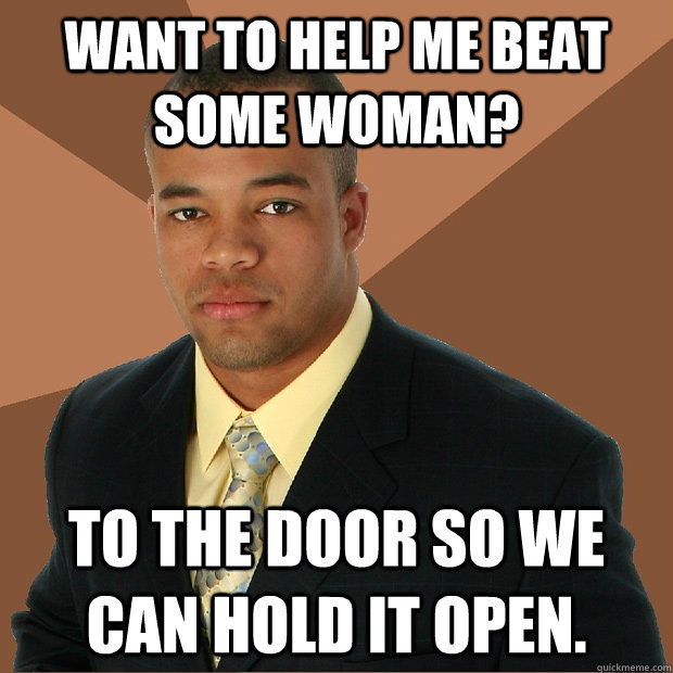Want to help me beat some woman? to the door so we can hold it open.  Successful Black Man