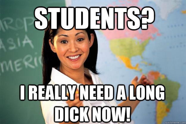 Students? I really need a long dick now!  Unhelpful High School Teacher