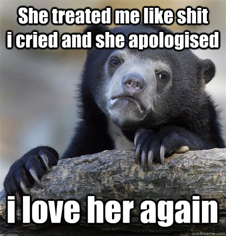 She treated me like shit        i cried and she apologised i love her again  Confession Bear