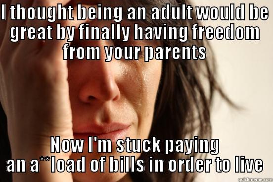 I THOUGHT BEING AN ADULT WOULD BE GREAT BY FINALLY HAVING FREEDOM FROM YOUR PARENTS NOW I'M STUCK PAYING AN A**LOAD OF BILLS IN ORDER TO LIVE First World Problems