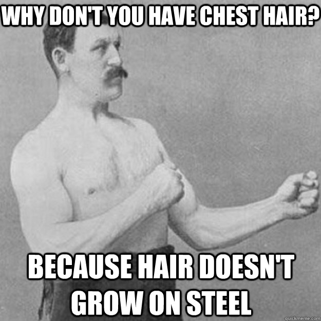 Why don't you have chest hair? Because hair doesn't grow on steel  overly manly man