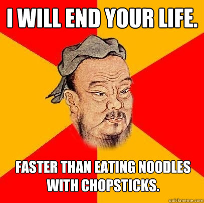 i will end your life. faster than eating noodles with chopsticks. - i will end your life. faster than eating noodles with chopsticks.  Confucius says