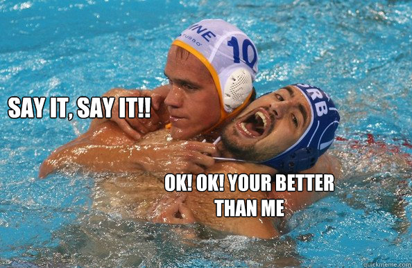 SAY IT, say it!! ok! ok! your better than me - SAY IT, say it!! ok! ok! your better than me  Water polo Problems