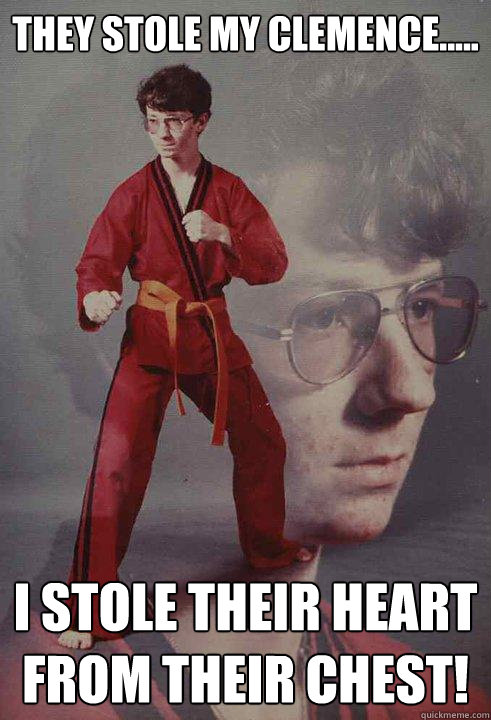 They stole my Clemence..... I stole their heart from their chest!   Karate Kyle