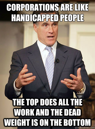 corporations are like handicapped people the top does all the work and the dead weight is on the bottom - corporations are like handicapped people the top does all the work and the dead weight is on the bottom  Relatable Romney