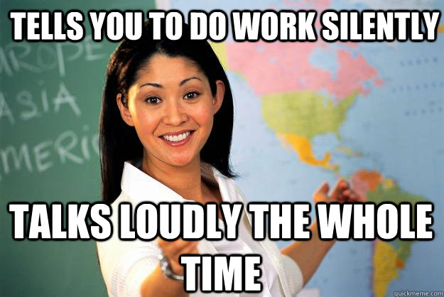 Tells you to do work silently Talks loudly the whole time  - Tells you to do work silently Talks loudly the whole time   Unhelpful High School Teacher