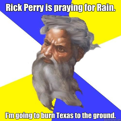 Rick Perry is praying for Rain. I'm going to burn Texas to the ground.  Advice God