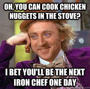 oh, you can cook chicken nuggets in the stove? I bet you'll be the next iron chef one day - oh, you can cook chicken nuggets in the stove? I bet you'll be the next iron chef one day  Condescending Wonka