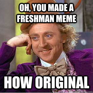 Oh, you made a freshman meme how original  Creepy Wonka