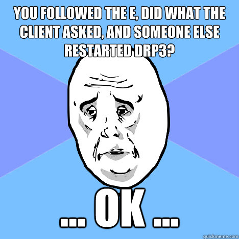 You followed the E, did what the client asked, and someone else restarted drp3? ... ok ...  Okay Guy