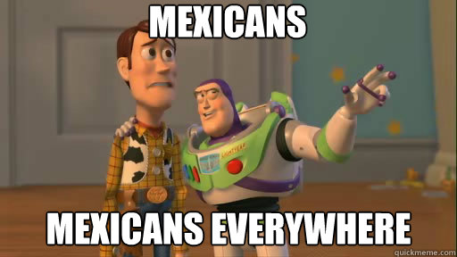 Mexicans mexicans everywhere  Everywhere