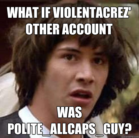 What if violentacrez' other account was polite_allcaps_guy?  conspiracy keanu