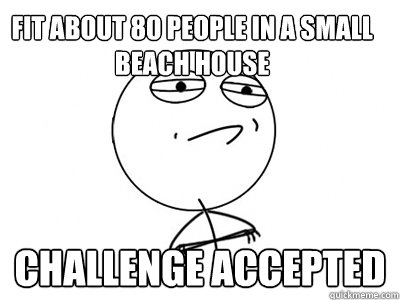 fit about 80 people in a small beach house challenge accepted  Challenge Accepted